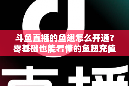 斗鱼直播的鱼翅怎么开通?零基础也能看懂的鱼翅充值开通全流程与实用避坑指南 斗鱼直播的鱼翅怎么开通?零基础也能看懂的鱼翅充值开通全流程与实用避坑指南