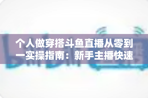 个人做穿搭斗鱼直播从零到一实操指南:新手主播快速起号与涨粉变现全解析 个人做穿搭斗鱼直播从零到一实操指南:新手主播快速起号与涨粉变现全解析