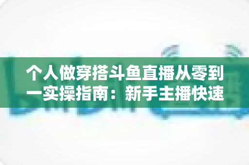个人做穿搭斗鱼直播从零到一实操指南:新手主播快速起号与涨粉变现全解析 个人做穿搭斗鱼直播从零到一实操指南:新手主播快速起号与涨粉变现全解析