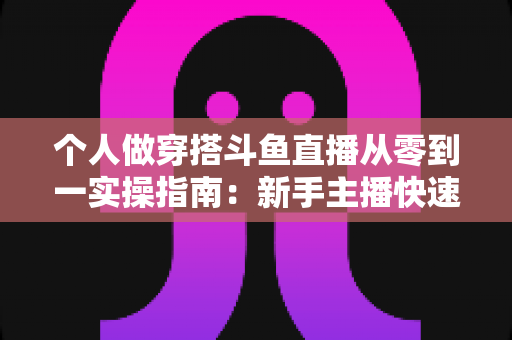 个人做穿搭斗鱼直播从零到一实操指南:新手主播快速起号与涨粉变现全解析 个人做穿搭斗鱼直播从零到一实操指南:新手主播快速起号与涨粉变现全解析