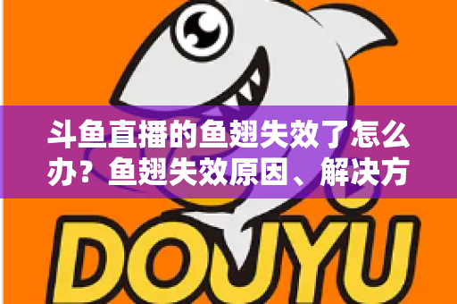 斗鱼直播的鱼翅失效了怎么办?鱼翅失效原因、解决方法与预防技巧全攻略 斗鱼直播的鱼翅失效了怎么办?鱼翅失效原因、解决方法与预防技巧全攻略