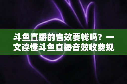 斗鱼直播的音效要钱吗?一文读懂斗鱼直播音效收费规则与免费使用攻略 斗鱼直播的音效要钱吗?一文读懂斗鱼直播音效收费规则与免费使用攻略