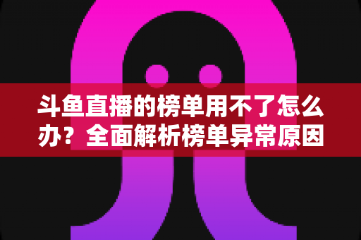 斗鱼直播的榜单用不了怎么办？全面解析榜单异常原因与实用解决指南