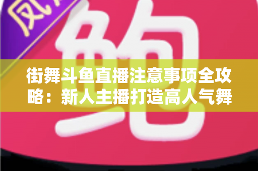 街舞斗鱼直播注意事项全攻略:新人主播打造高人气舞蹈直播间的实用指南 街舞斗鱼直播注意事项全攻略:新人主播打造高人气舞蹈直播间的实用指南