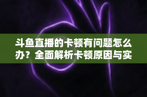 斗鱼直播的卡顿有问题怎么办?全面解析卡顿原因与实用解决方案,助你畅享流畅观影体验 斗鱼直播的卡顿有问题怎么办?全面解析卡顿原因与实用解决方案,助你畅享流畅观影体验
