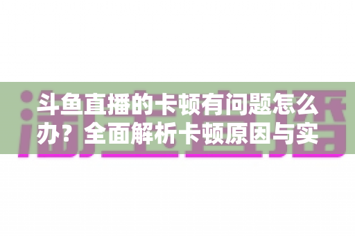斗鱼直播的卡顿有问题怎么办?全面解析卡顿原因与实用解决方案,助你畅享流畅观影体验 斗鱼直播的卡顿有问题怎么办?全面解析卡顿原因与实用解决方案,助你畅享流畅观影体验