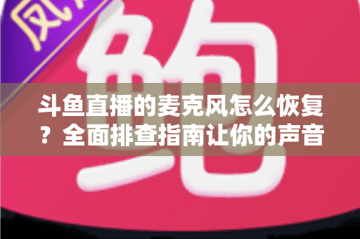 斗鱼直播的麦克风怎么恢复?全面排查指南让你的声音重新上线 斗鱼直播的麦克风怎么恢复?全面排查指南让你的声音重新上线