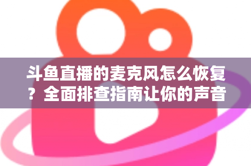 斗鱼直播的麦克风怎么恢复？全面排查指南让你的声音重新上线