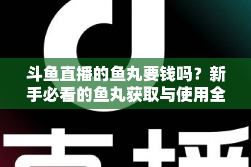 斗鱼直播的鱼丸要钱吗？新手必看的鱼丸获取与使用全攻略