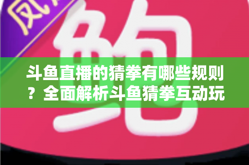 斗鱼直播的猜拳有哪些规则?全面解析斗鱼猜拳互动玩法与参与技巧 斗鱼直播的猜拳有哪些规则?全面解析斗鱼猜拳互动玩法与参与技巧