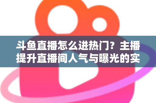 斗鱼直播怎么进热门?主播提升直播间人气与曝光的实战全攻略 斗鱼直播怎么进热门?主播提升直播间人气与曝光的实战全攻略