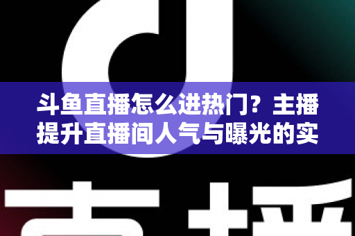 斗鱼直播怎么进热门？主播提升直播间人气与曝光的实战全攻略