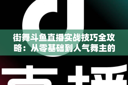 街舞斗鱼直播实战技巧全攻略：从零基础到人气舞主的进阶指南