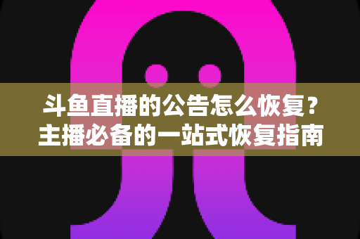 斗鱼直播的公告怎么恢复？主播必备的一站式恢复指南与实用运营技巧
