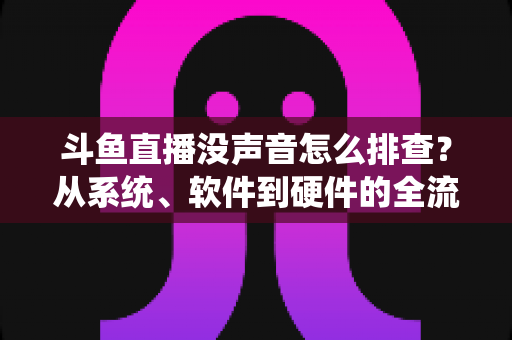 斗鱼直播没声音怎么排查?从系统、软件到硬件的全流程解决指南 斗鱼直播没声音怎么排查?从系统、软件到硬件的全流程解决指南