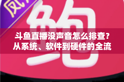 斗鱼直播没声音怎么排查？从系统、软件到硬件的全流程解决指南