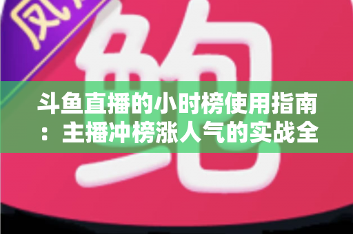 斗鱼直播的小时榜使用指南：主播冲榜涨人气的实战全攻略