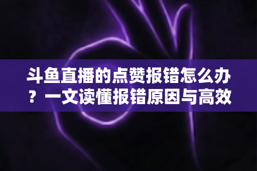 斗鱼直播的点赞报错怎么办?一文读懂报错原因与高效解决方法 斗鱼直播的点赞报错怎么办?一文读懂报错原因与高效解决方法