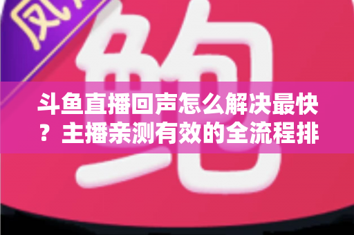 斗鱼直播回声怎么解决最快?主播亲测有效的全流程排查修复指南 斗鱼直播回声怎么解决最快?主播亲测有效的全流程排查修复指南
