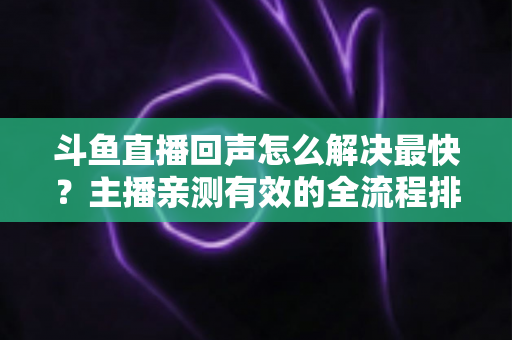 斗鱼直播回声怎么解决最快?主播亲测有效的全流程排查修复指南 斗鱼直播回声怎么解决最快?主播亲测有效的全流程排查修复指南