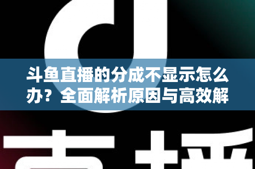 斗鱼直播的分成不显示怎么办？全面解析原因与高效解决方案，助主播快速找回收益