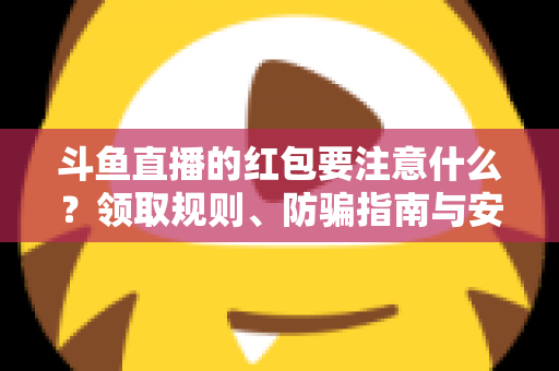 斗鱼直播的红包要注意什么？领取规则、防骗指南与安全须知全解析