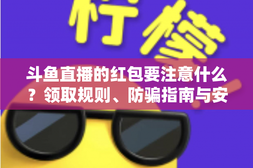斗鱼直播的红包要注意什么？领取规则、防骗指南与安全须知全解析