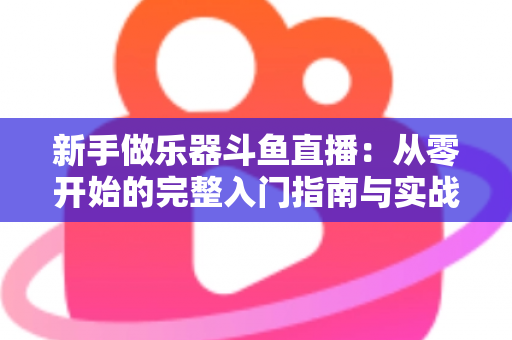 新手做乐器斗鱼直播:从零开始的完整入门指南与实战技巧 新手做乐器斗鱼直播:从零开始的完整入门指南与实战技巧