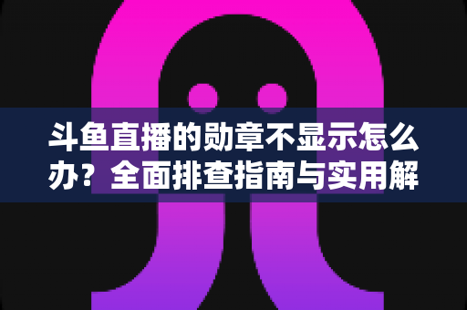 斗鱼直播的勋章不显示怎么办?全面排查指南与实用解决技巧一网打尽 斗鱼直播的勋章不显示怎么办?全面排查指南与实用解决技巧一网打尽
