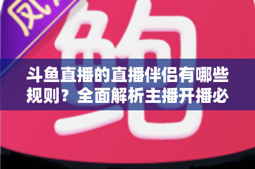 斗鱼直播的直播伴侣有哪些规则？全面解析主播开播必备规范与使用指南