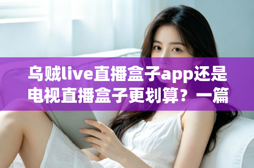 乌贼live直播盒子app还是电视直播盒子更划算？一篇文章帮你算清这笔观影账