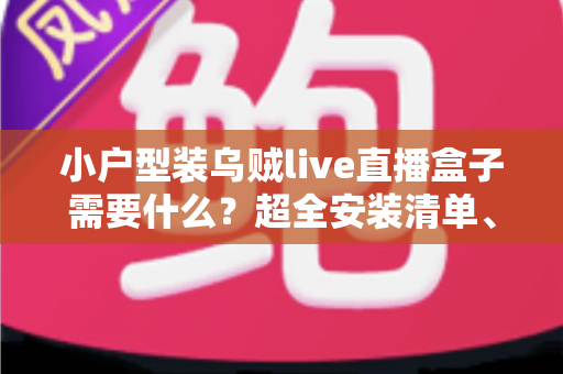 小户型装乌贼live直播盒子需要什么？超全安装清单、步骤与避坑指南一文讲透