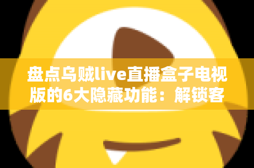 盘点乌贼live直播盒子电视版的6大隐藏功能：解锁客厅大屏的正确使用姿势