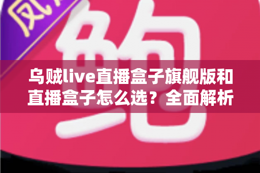 乌贼live直播盒子旗舰版和直播盒子怎么选？全面解析两大版本的差异与最佳选购方案