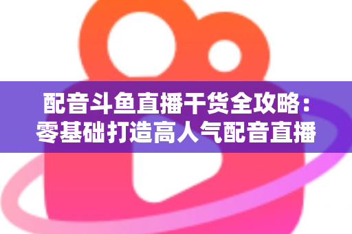 配音斗鱼直播干货全攻略:零基础打造高人气配音直播间的实战秘籍 配音斗鱼直播干货全攻略:零基础打造高人气配音直播间的实战秘籍