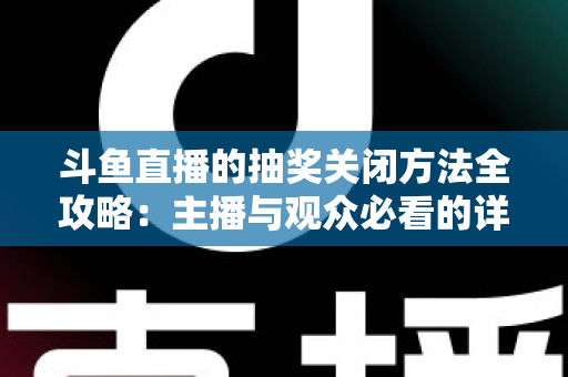 斗鱼直播的抽奖关闭方法全攻略：主播与观众必看的详细操作指南