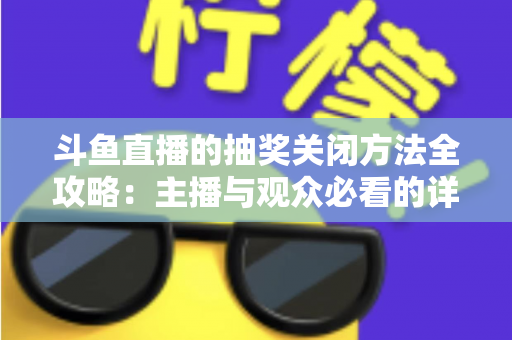 斗鱼直播的抽奖关闭方法全攻略：主播与观众必看的详细操作指南