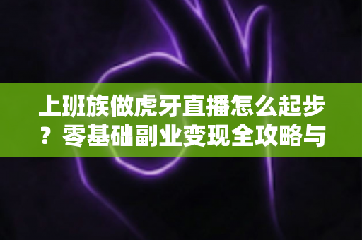 上班族做虎牙直播怎么起步？零基础副业变现全攻略与实战指南