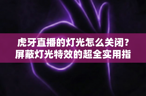 虎牙直播的灯光怎么关闭？屏蔽灯光特效的超全实用指南