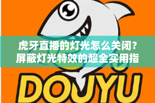 虎牙直播的灯光怎么关闭？屏蔽灯光特效的超全实用指南