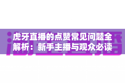 虎牙直播的点赞常见问题全解析：新手主播与观众必读的点赞功能使用指南