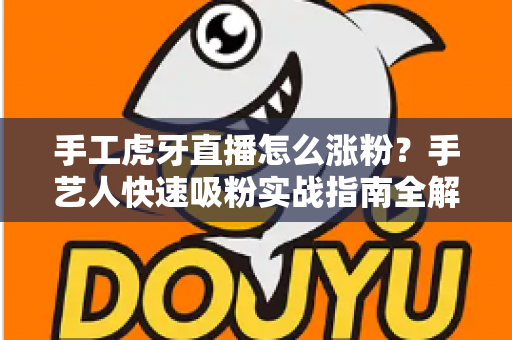 手工虎牙直播怎么涨粉?手艺人快速吸粉实战指南全解析 手工虎牙直播怎么涨粉?手艺人快速吸粉实战指南全解析