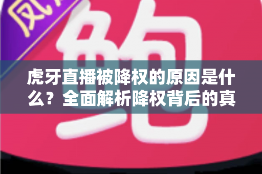 虎牙直播被降权的原因是什么？全面解析降权背后的真相与应对策略