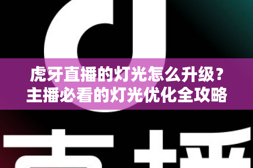 虎牙直播的灯光怎么升级？主播必看的灯光优化全攻略