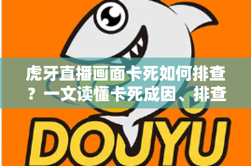 虎牙直播画面卡死如何排查?一文读懂卡死成因、排查步骤与预防技巧 虎牙直播画面卡死如何排查?一文读懂卡死成因、排查步骤与预防技巧