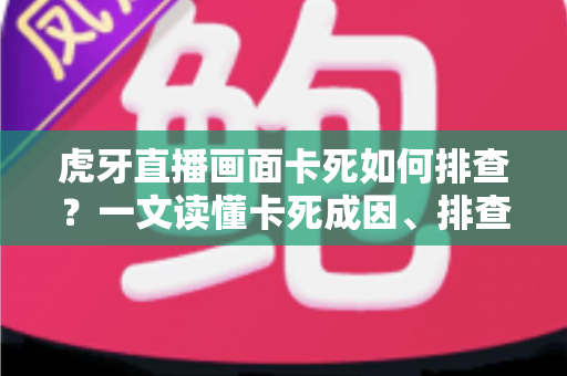 虎牙直播画面卡死如何排查?一文读懂卡死成因、排查步骤与预防技巧 虎牙直播画面卡死如何排查?一文读懂卡死成因、排查步骤与预防技巧