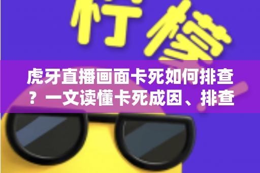虎牙直播画面卡死如何排查？一文读懂卡死成因、排查步骤与预防技巧
