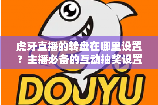 虎牙直播的转盘在哪里设置？主播必备的互动抽奖设置全流程指南