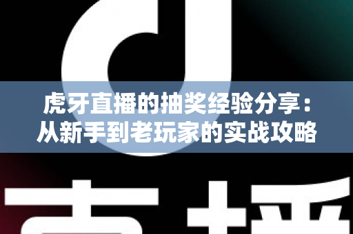 虎牙直播的抽奖经验分享：从新手到老玩家的实战攻略，助你提高中奖率不踩坑