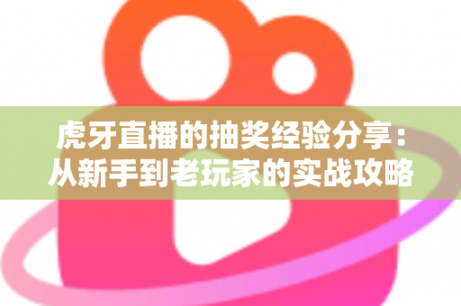 虎牙直播的抽奖经验分享：从新手到老玩家的实战攻略，助你提高中奖率不踩坑